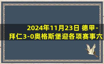 2024年11月23日 德甲-拜仁3-0奥格斯堡迎各项赛事六连胜&六场零封 凯恩戴帽+造点